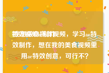 特效视频ae制作
:我想做自媒体视频，学习ae特效制作，想在我的美食视频里用ae特效创意，可行不？