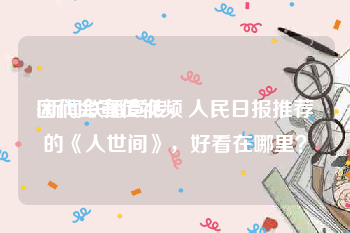 团代会宣传视频
:新闻联播宣传，人民日报推荐的《人世间》，好看在哪里？