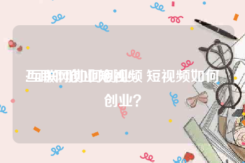 互联网创业短视频
:互联网如何创业。短视频如何创业？