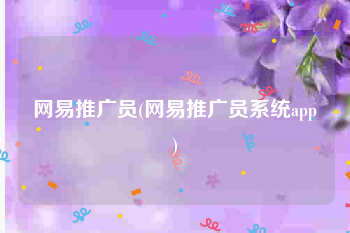 网易推广员(网易推广员系统app)