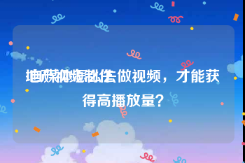 地产视频制作
:自媒体怎么去做视频，才能获得高播放量？