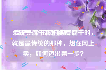 传统豆腐干制作视频
:我是一个在农村做豆腐干的，就是最传统的那种，想在网上卖，如何迈出第一步？