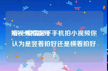 短视频拍视频
:你一般情况下手机拍小视频你认为是竖着拍好还是横着拍好？