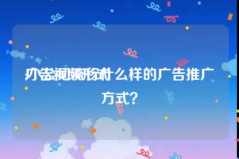 广告视频形式
:小公司流行什么样的广告推广方式？