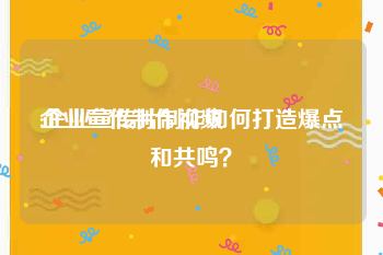 企业宣传制作视频
:企业宣传片制作如何打造爆点和共鸣？