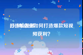 打造短视频
:2019年企业如何打造爆款短视频获利？