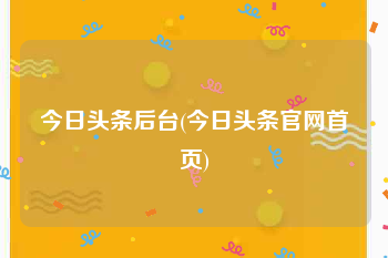 今日头条后台(今日头条官网首页)