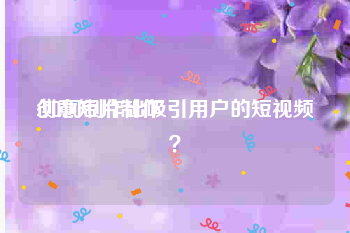 创意短片制作
:如何制作出吸引用户的短视频？