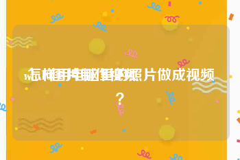 win10图片制作视频
:怎样用电脑里的照片做成视频？