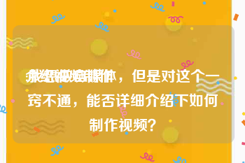 介绍视频制作
:我想做自媒体，但是对这个一窍不通，能否详细介绍下如何制作视频？