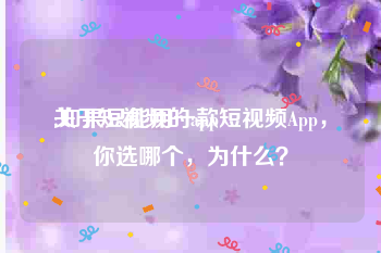 关于短视频的app
:如果只能用一款短视频App，你选哪个，为什么？