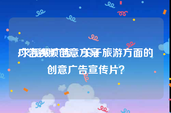 广告视频创意方案
:求视频广告，关于旅游方面的创意广告宣传片？