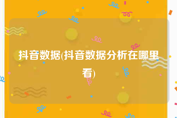 抖音数据(抖音数据分析在哪里看)