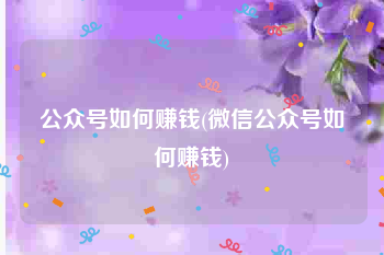 公众号如何赚钱(微信公众号如何赚钱)