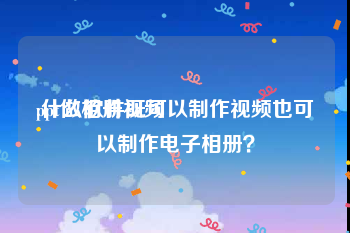 ppt做相册视频
:什么软件既可以制作视频也可以制作电子相册？