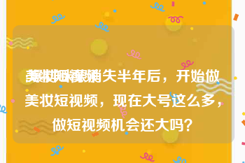 美妆短视频
:爆料咪蒙消失半年后，开始做美妆短视频，现在大号这么多，做短视频机会还大吗？