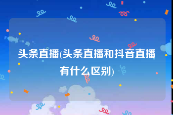 头条直播(头条直播和抖音直播有什么区别)