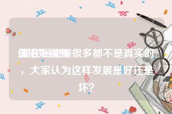 催泪短视频
:现在短视频很多都不是真实的，大家认为这样发展是好还是坏？