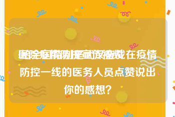 医院疫情防控宣传视频
:给全国特别是武汉奋战在疫情防控一线的医务人员点赞说出你的感想？