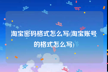 淘宝密码格式怎么写(淘宝账号的格式怎么写)