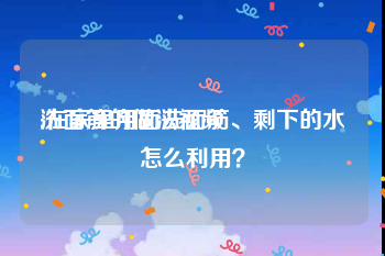 洗面筋的做法视频
:在家里用面洗面筋、剩下的水怎么利用？