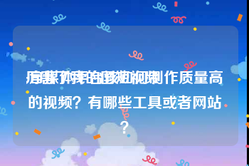 厉害了我的国短视频
:自媒体平台该如何制作质量高的视频？有哪些工具或者网站？