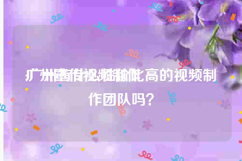 广州宣传视频制作
:广州有什么性价比高的视频制作团队吗？