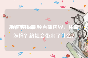 短视频质量
:现在的短视频直播内容，质量怎样？给社会带来了什么？