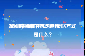 短视频营销的方式包括
:请问最新的视频营销策略方式是什么？