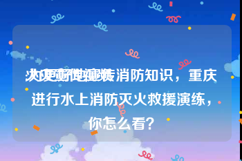 火灾宣传视频
:为更好地宣传消防知识，重庆进行水上消防灭火救援演练，你怎么看？