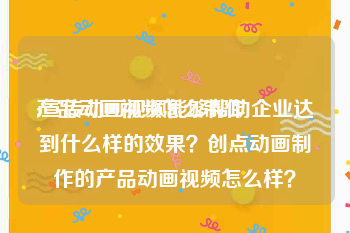 产品动画视频怎么制作
:宣传动画视频能够帮助企业达到什么样的效果？创点动画制作的产品动画视频怎么样？