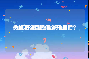 微信怎么直播怎么开通
:如何开通特抱抱微信直播？