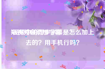 短视频自动加字幕
:视频中的同步字幕是怎么加上去的？用手机行吗？