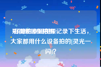 短视频哪里拍摄
:打算拍点短视频记录下生活，大家都用什么设备拍的[灵光一闪]？