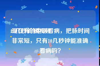 10几秒的短视频
:现在有的中医看病，把脉时间非常短，只有10几秒钟能准确看病吗？