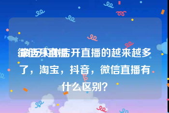 微信开直播
:最近实体店开直播的越来越多了，淘宝，抖音，微信直播有什么区别？