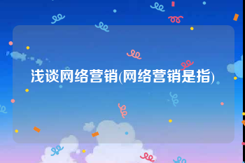 浅谈网络营销(网络营销是指)