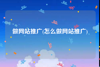 做网站推广(怎么做网站推广)