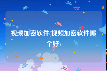 视频加密软件(视频加密软件哪个好)