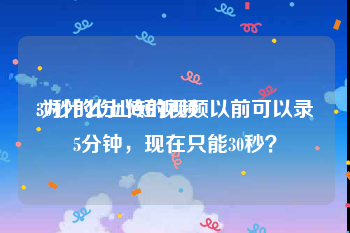 30秒的伤心短视频
:为什么上传的视频以前可以录5分钟，现在只能30秒？