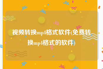 视频转换mp4格式软件(免费转换mp4格式的软件)