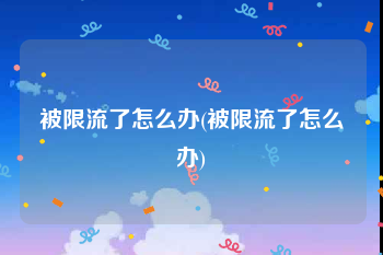 被限流了怎么办(被限流了怎么办)