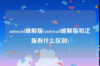 autocad破解版(autocad破解版和正版有什么区别)