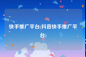 快手推广平台(抖音快手推广平台)