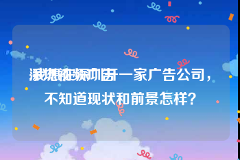 深圳视频广告
:我想在深圳开一家广告公司，不知道现状和前景怎样？