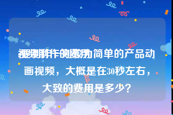 视频制作的费用
:要制作一则较为简单的产品动画视频，大概是在30秒左右，大致的费用是多少？