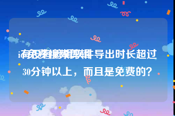 ios免费视频剪辑
:有没有剪辑软件导出时长超过30分钟以上，而且是免费的？