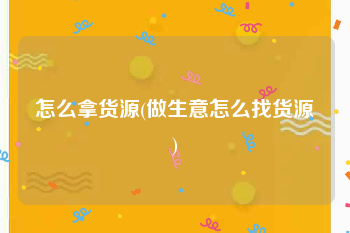 怎么拿货源(做生意怎么找货源)