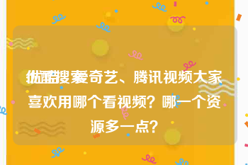 优酷搜索
:优酷、爱奇艺、腾讯视频大家喜欢用哪个看视频？哪一个资源多一点？