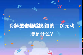 二次元动漫短视频
:你认为最适合入门的二次元动漫是什么？